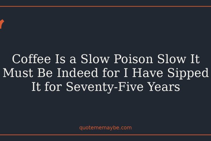 Coffee Is a Slow Poison Slow It Must Be Indeed for I Have Sipped It for Seventy-Five Years