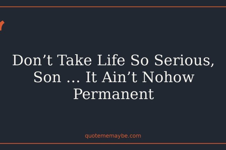 Don’t Take Life So Serious, Son … It Ain’t Nohow Permanent