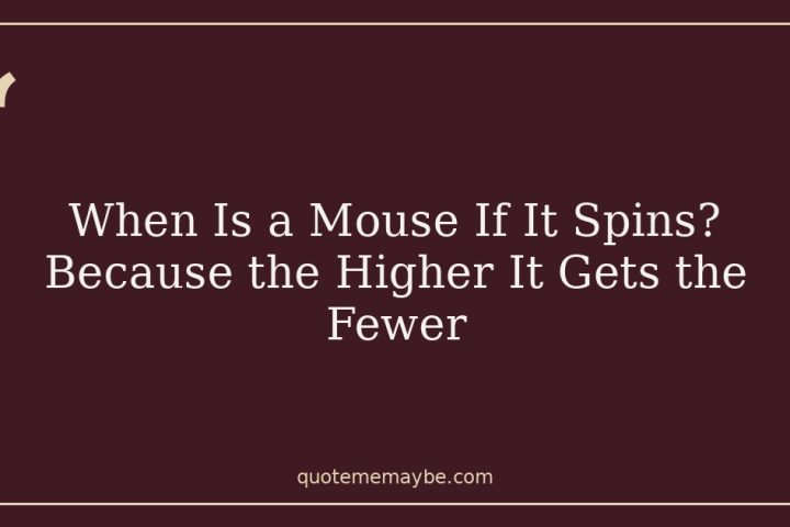 When Is a Mouse If It Spins? Because the Higher It Gets the Fewer