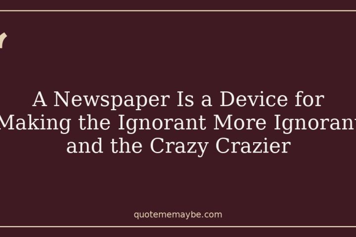 A Newspaper Is a Device for Making the Ignorant More Ignorant and the Crazy Crazier