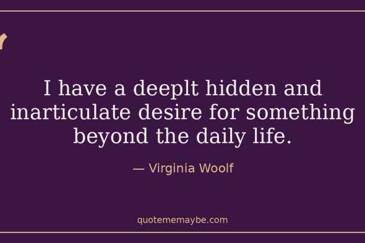 “I have a deeplt hidden and inarticulate desire for something beyond the daily life.” – Virginia Woolf