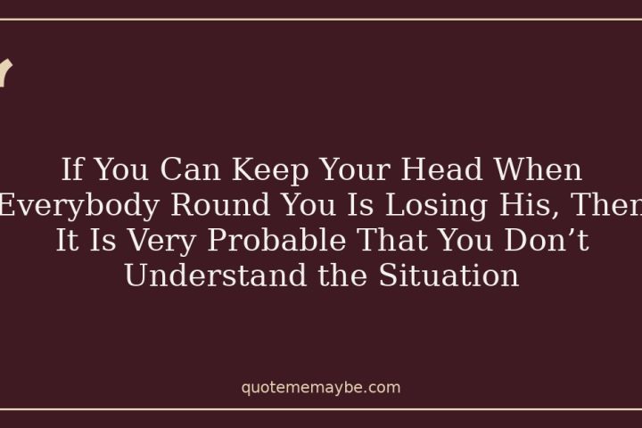 If You Can Keep Your Head When Everybody Round You Is Losing His, Then It Is Very Probable That You Don’t Understand the Situation