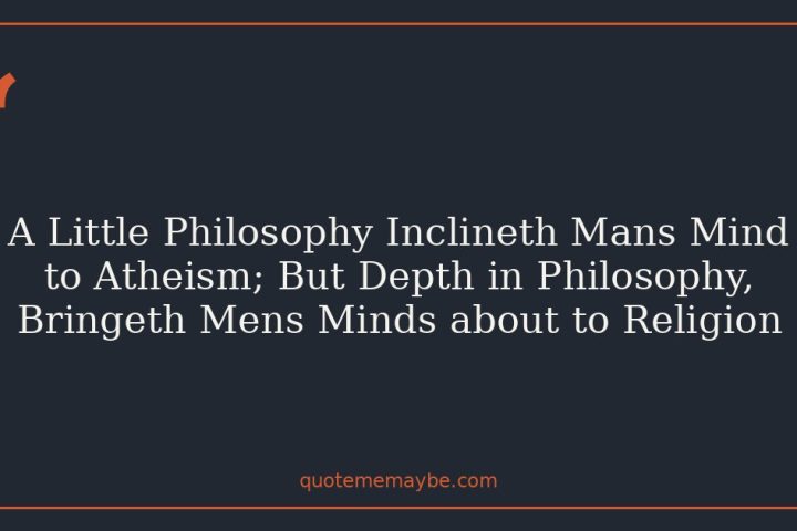 A Little Philosophy Inclineth Mans Mind to Atheism; But Depth in Philosophy, Bringeth Mens Minds about to Religion