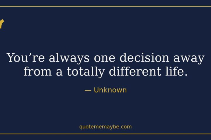 “You’re always one decision away from a totally different life.” – Unknown