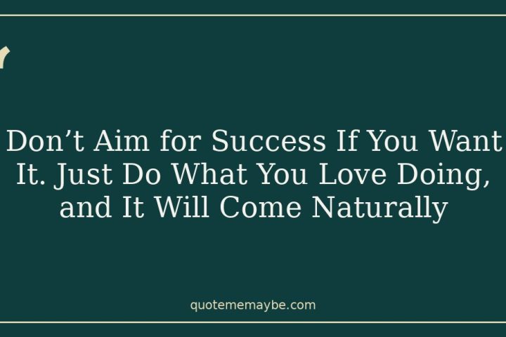 Don’t Aim for Success If You Want It. Just Do What You Love Doing, and It Will Come Naturally