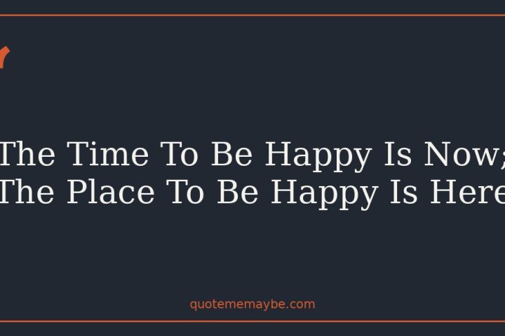 The Time To Be Happy Is Now; The Place To Be Happy Is Here