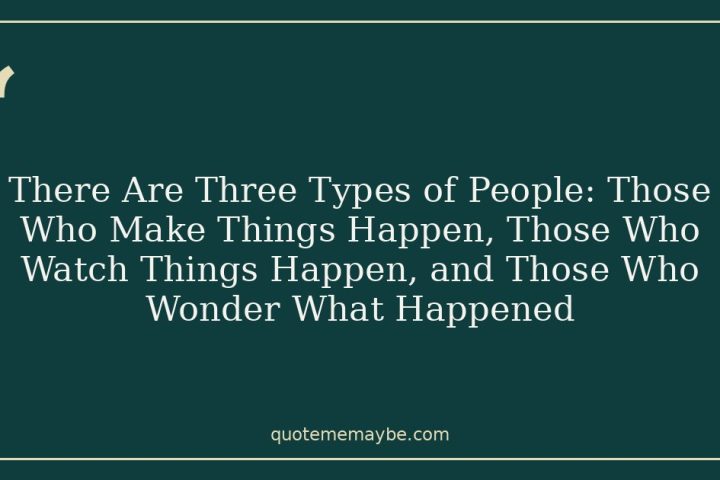 There Are Three Types of People: Those Who Make Things Happen, Those Who Watch Things Happen, and Those Who Wonder What Happened