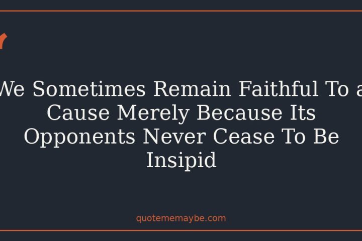 We Sometimes Remain Faithful To a Cause Merely Because Its Opponents Never Cease To Be Insipid