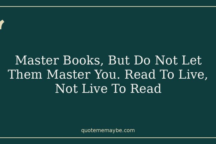 Master Books, But Do Not Let Them Master You. Read To Live, Not Live To Read
