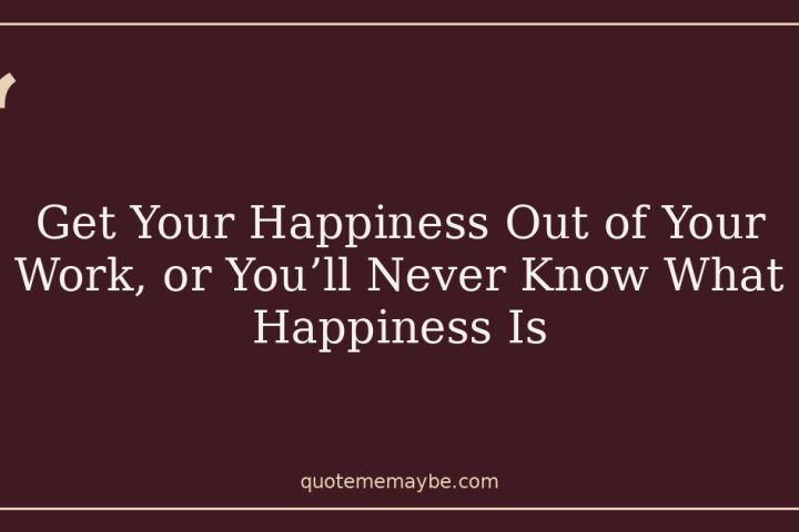 Get Your Happiness Out of Your Work, or You’ll Never Know What Happiness Is