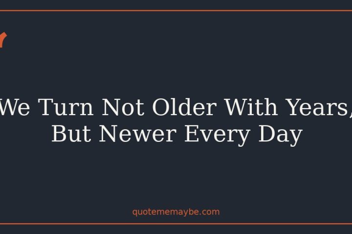 We Turn Not Older With Years, But Newer Every Day