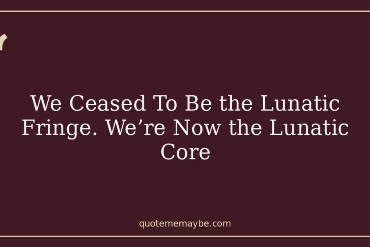 We Ceased To Be the Lunatic Fringe. We’re Now the Lunatic Core