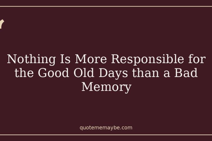 Nothing Is More Responsible for the Good Old Days than a Bad Memory