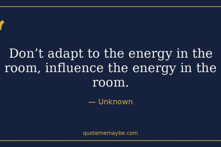 “Don’t adapt to the energy in the room, influence the energy in the room.” – Unknown