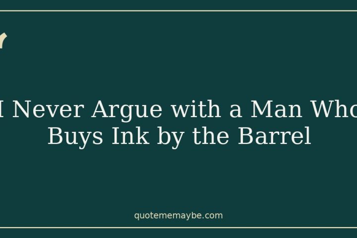 I Never Argue with a Man Who Buys Ink by the Barrel