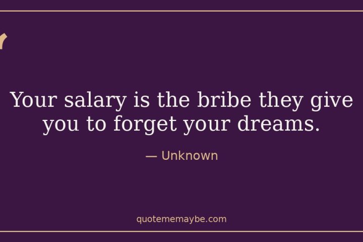 “Your salary is the bribe they give you to forget your dreams.” – Unknown