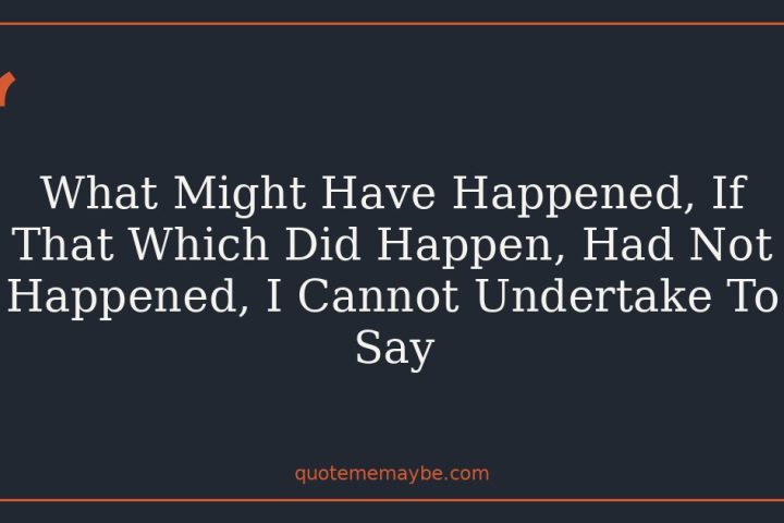 What Might Have Happened, If That Which Did Happen, Had Not Happened, I Cannot Undertake To Say