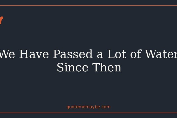 We Have Passed a Lot of Water Since Then