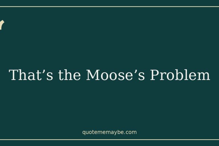 That’s the Moose’s Problem