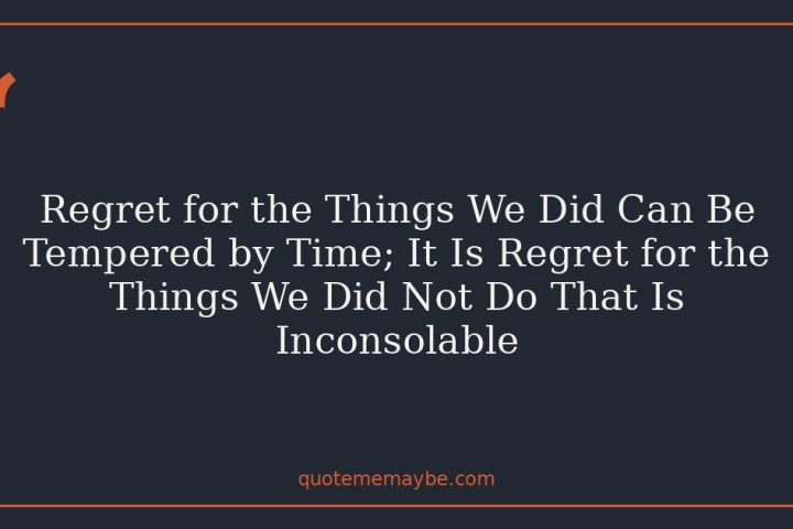 Regret for the Things We Did Can Be Tempered by Time; It Is Regret for the Things We Did Not Do That Is Inconsolable