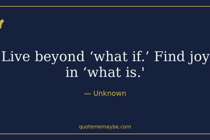 “Live beyond ‘what if.’ Find joy in ‘what is.'” – Unknown