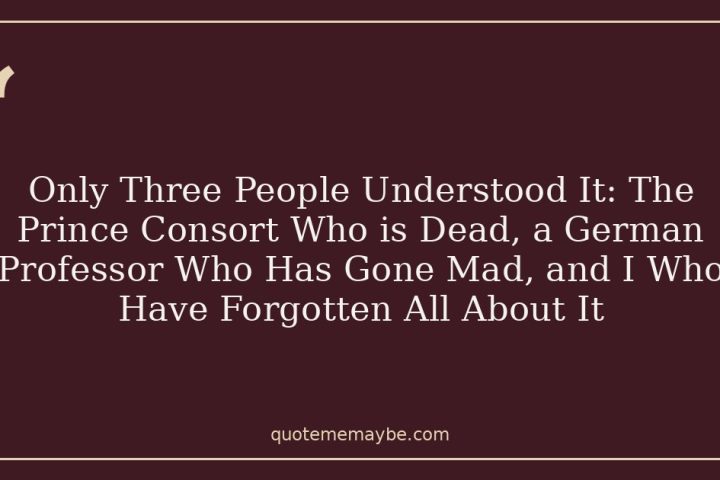 Only Three People Understood It: The Prince Consort Who is Dead, a German Professor Who Has Gone Mad, and I Who Have Forgotten All About It