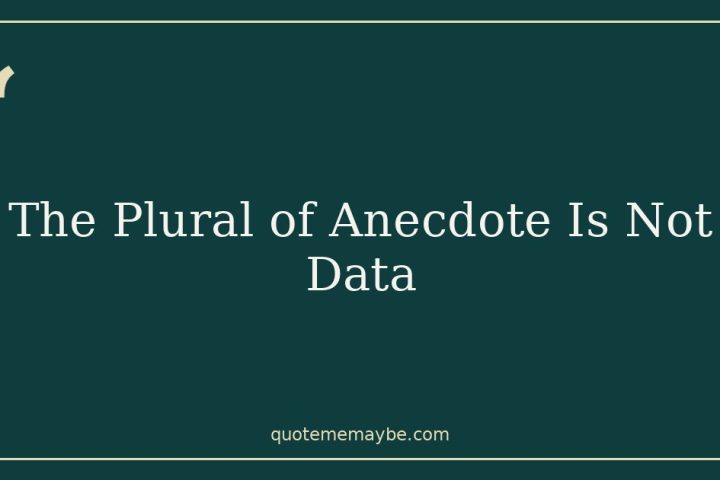 The Plural of Anecdote Is Not Data