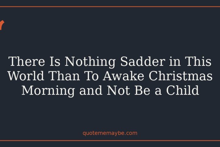 There Is Nothing Sadder in This World Than To Awake Christmas Morning and Not Be a Child