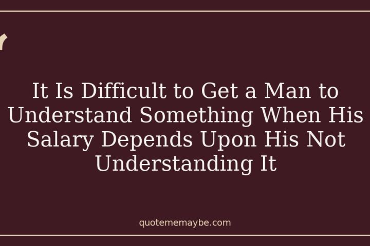 It Is Difficult to Get a Man to Understand Something When His Salary Depends Upon His Not Understanding It