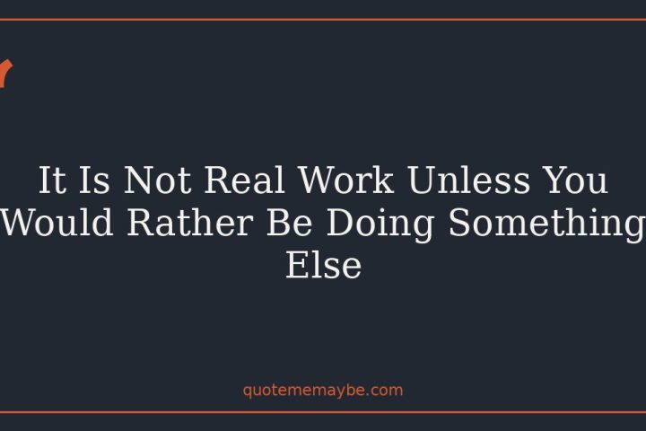 It Is Not Real Work Unless You Would Rather Be Doing Something Else