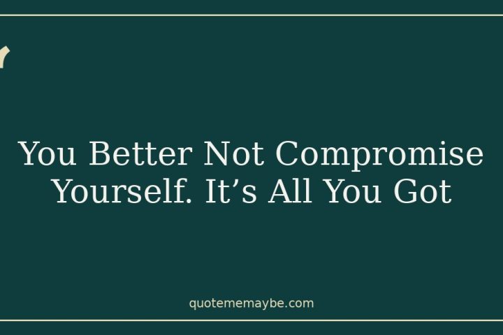 You Better Not Compromise Yourself. It’s All You Got