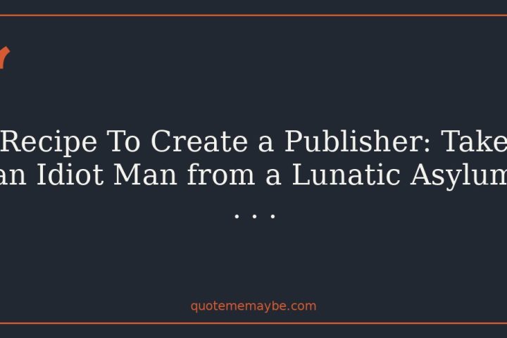 Recipe To Create a Publisher: Take an Idiot Man from a Lunatic Asylum . . .