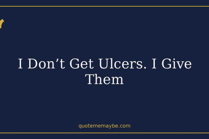 I Don’t Get Ulcers. I Give Them