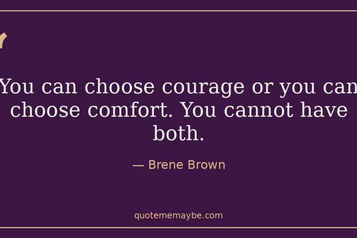 “You can choose courage or you can choose comfort. You cannot have both.” – Brene Brown