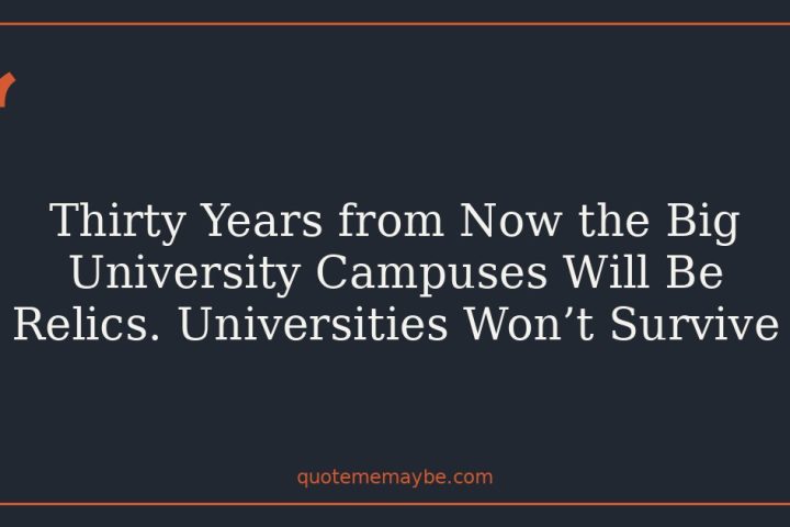 Thirty Years from Now the Big University Campuses Will Be Relics. Universities Won’t Survive
