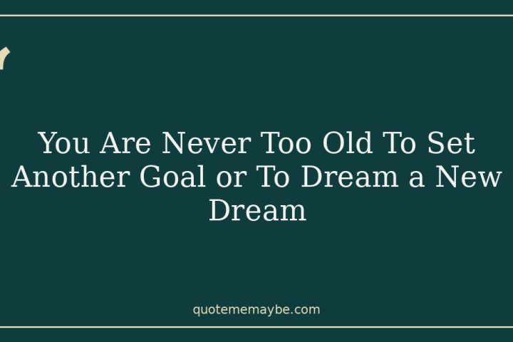 You Are Never Too Old To Set Another Goal or To Dream a New Dream