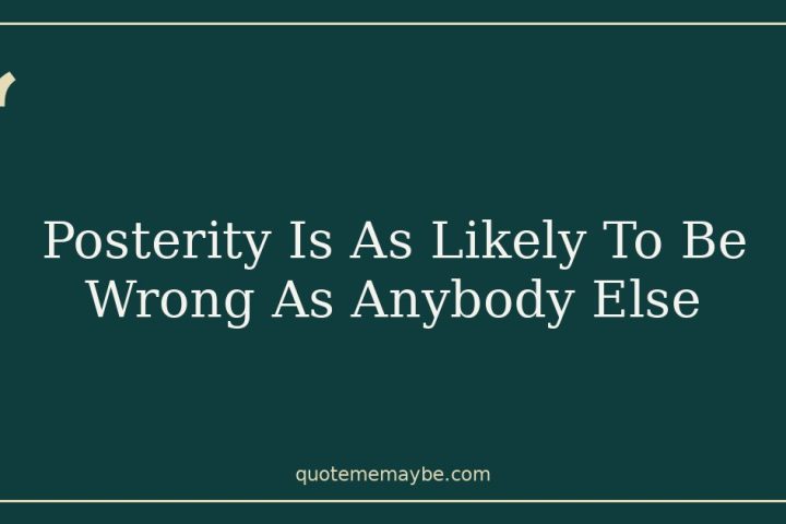 Posterity Is As Likely To Be Wrong As Anybody Else