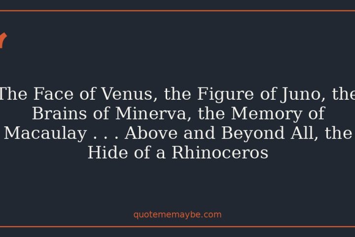 The Face of Venus, the Figure of Juno, the Brains of Minerva, the Memory of Macaulay . . . Above and Beyond All, the Hide of a Rhinoceros