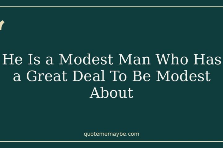 He Is a Modest Man Who Has a Great Deal To Be Modest About