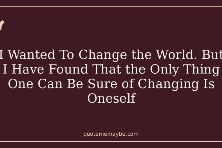 I Wanted To Change the World. But I Have Found That the Only Thing One Can Be Sure of Changing Is Oneself