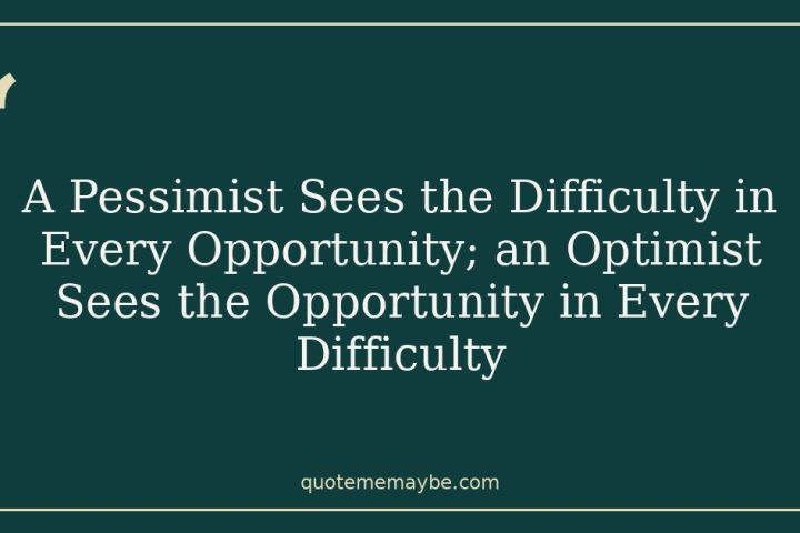 A Pessimist Sees the Difficulty in Every Opportunity; an Optimist Sees the Opportunity in Every Difficulty