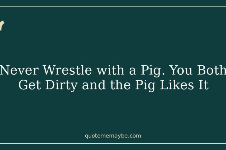 Never Wrestle with a Pig. You Both Get Dirty and the Pig Likes It