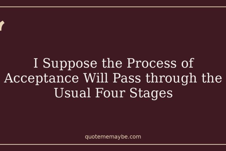 I Suppose the Process of Acceptance Will Pass through the Usual Four Stages