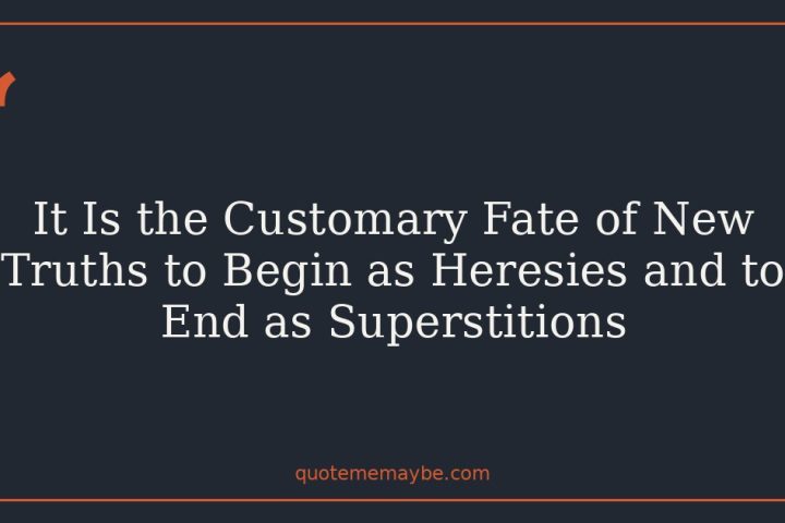 It Is the Customary Fate of New Truths to Begin as Heresies and to End as Superstitions