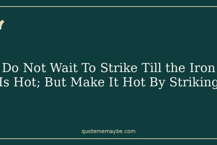 Do Not Wait To Strike Till the Iron Is Hot; But Make It Hot By Striking