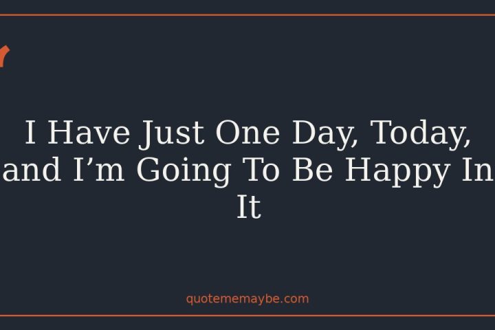 I Have Just One Day, Today, and I’m Going To Be Happy In It