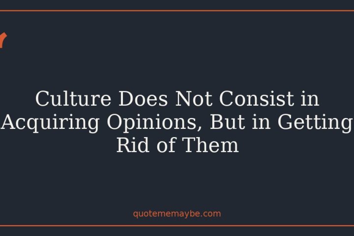 Culture Does Not Consist in Acquiring Opinions, But in Getting Rid of Them