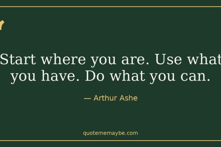 “Start where you are. Use what you have. Do what you can.” – Arthur Ashe