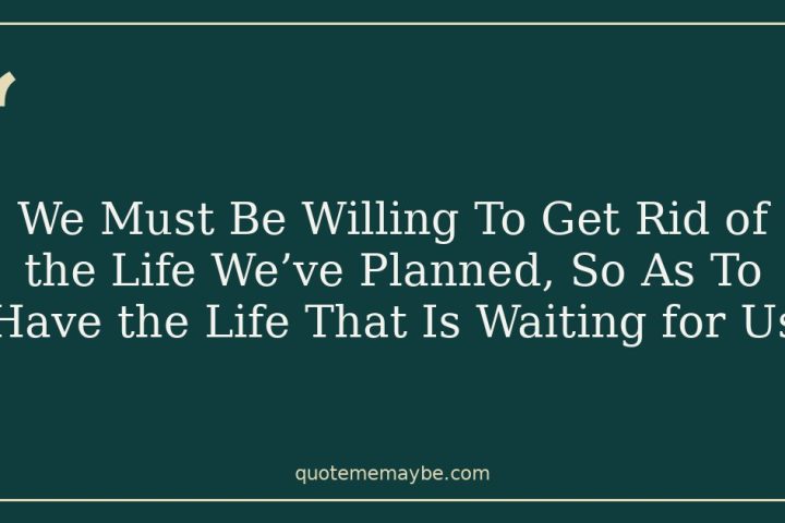 We Must Be Willing To Get Rid of the Life We’ve Planned, So As To Have the Life That Is Waiting for Us