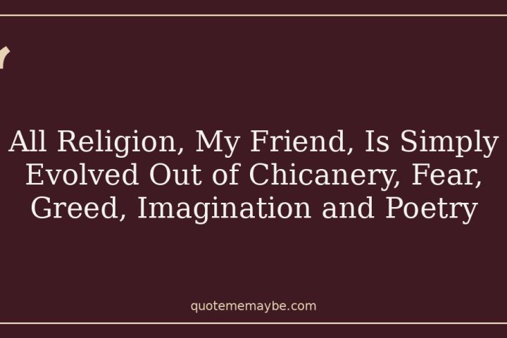 All Religion, My Friend, Is Simply Evolved Out of Chicanery, Fear, Greed, Imagination and Poetry